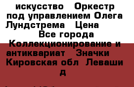 1.1) искусство : Оркестр под управлением Олега Лундстрема › Цена ­ 249 - Все города Коллекционирование и антиквариат » Значки   . Кировская обл.,Леваши д.